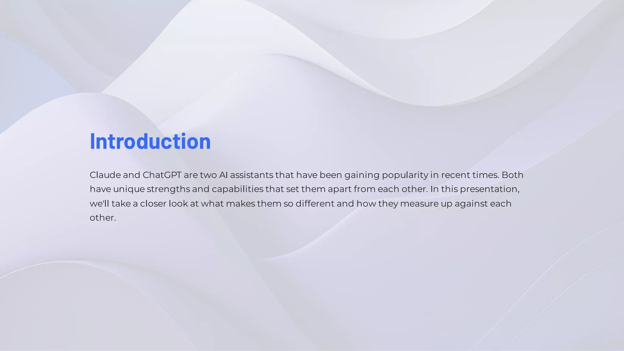 Introduction
Claude and ChatGPT are two AI assistants that have been gaining popularity in recent times. Both
have unique strengths and capabilities that set them apart from each other. In this presentation,
we'll take a closer look at what makes them so different and how they measure up against each
other.
 
