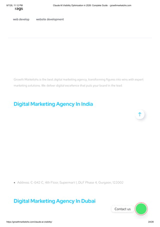 web develop website development
Tags
Growth Marketohs is the best digital marketing agency, transforming figures into wins with expert
marketing solutions. We deliver digital excellence that puts your brand in the lead.
Digital Marketing Agency In India
Address: C-042 C, 4th Floor, Supermart 1, DLF Phase 4, Gurgaon, 122002
Digital Marketing Agency In Dubai

Contact us
8/7/26, 11:12 PM Claude AI Visibility Optimization in 2026: Complete Guide - growthmarketohs.com
https://growthmarketohs.com/claude-ai-visibility/ 24/28
 