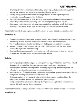 -​ Returning structured error context including failure type, what was attempted, partial
results, and potential alternatives to enable coordinator recovery
-​ Distinguishing access failures from valid empty results in error reporting so the
coordinator can make appropriate decisions
-​ Having subagents implement local recovery for transient failures and only propagate
errors they cannot resolve, including what was attempted and partial results
-​ Structuring synthesis output with coverage annotations indicating which findings are
well-supported versus which topic areas have gaps due to unavailable sources
Task Statement 5.4: Manage context effectively in large codebase exploration
Knowledge of:
-​ Context degradation in extended sessions: models start giving inconsistent answers and
referencing "typical patterns" rather than specific classes discovered earlier
-​ The role of scratchpad files for persisting key findings across context boundaries
-​ Subagent delegation for isolating verbose exploration output while the main agent
coordinates high-level understanding
-​ Structured state persistence for crash recovery: each agent exports state to a known
location, and the coordinator loads a manifest on resume
Skills in:
-​ Spawning subagents to investigate specific questions (e.g., "find all test files," "trace refund
flow dependencies") while the main agent preserves high-level coordination
-​ Having agents maintain scratchpad files recording key findings, referencing them for
subsequent questions to counteract context degradation
-​ Summarizing key findings from one exploration phase before spawning sub-agents for the
next phase, injecting summaries into initial context
-​ Designing crash recovery using structured agent state exports (manifests) that the
coordinator loads on resume and injects into agent prompts
-​ Using /compact to reduce context usage during extended exploration sessions when
context fills with verbose discovery output
Task Statement 5.5: Design human review workflows and confidence calibration
Knowledge of:
Anthropic, PBC · Confidential Need to Know (NTK)
 