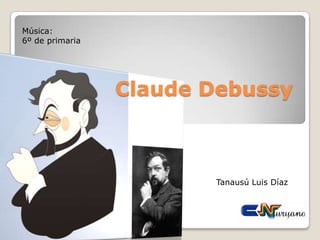 Claude Debussy Música: 6º de primaria Tanausú Luis Díaz 