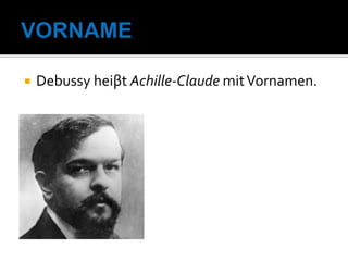  Debussy heiβt Achille-Claude mitVornamen.
 