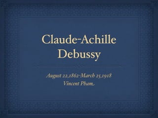 Claude-Achille
   Debussy
August 22,1862-March 25,1918
       Vincent Pham
 