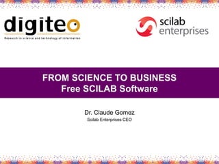 FROM SCIENCE TO BUSINESS
   Free SCILAB Software

       Dr. Claude Gomez
        Scilab Enterprises CEO
 