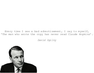 Every time I see a bad advertisement, I say to myself,
‘The man who wrote the copy has never read Claude Hopkins’.
David Ogilvy
 