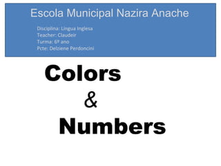 Escola Municipal Nazira Anache
 Disciplina: Língua Inglesa
 Teacher: Claudeir
 Turma: 6º ano
 Pcte: Delziene Perdoncini




    Colors
       &
     Numbers
 