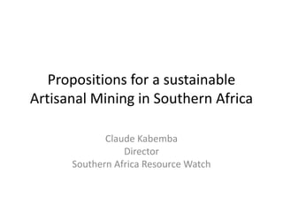 Propositions for a sustainable
Artisanal Mining in Southern Africa
Claude Kabemba
Director
Southern Africa Resource Watch
 