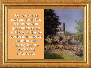 Os pintores
impressionistas
  trabalhavam
 geralmente ao
ar livre, a fim de
poderem captar
    melhor as
  variações de
     cores da
    natureza.
 