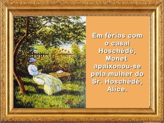Em férias com
    o casal
  Hoschédé,
    Monet
 apaixonou-se
pela mulher do
Sr. Hoschédé,
     Alice.
 
