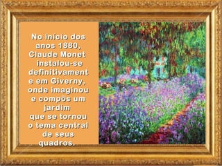 No início dos
  anos 1880,
Claude Monet
  instalou-se
definitivament
e em Giverny,
onde imaginou
 e compôs um
    jardim
que se tornou
o tema central
    de seus
   quadros.
 