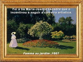 Foi a tia Marie-Jeanne Lecadre que o
incentivou a seguir a carreira artística.




        Femme au jardim ,1867
 