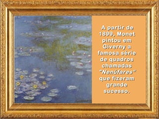 A partir de
1899, Monet
  pintou em
  Giverny a
famosa série
 de quadros
  chamadas
"Nenúfares“
 que fizeram
    grande
   sucesso.
 
