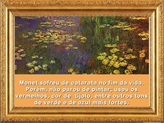 Monet sofreu de catarata no fim da vida.
   Porém, não parou de pintar; usou os
vermelhos, cor de tijolo, entre outros tons
     de verde e de azul mais fortes.
 