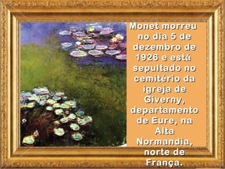 Monet morreu
  no dia 5 de
dezembro de
 1926 e está
sepultado no
 cemitério da
   igreja de
   Giverny,
departamento
 de Eure, na
      Alta
 Normandia,
   norte de
    França.
 