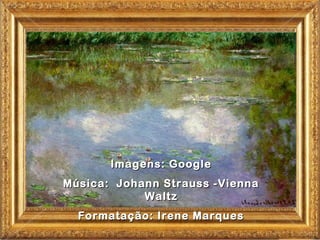 Imagens: Google
Música: Johann Strauss -Vienna
            Waltz
  Formatação: Irene Marques
 