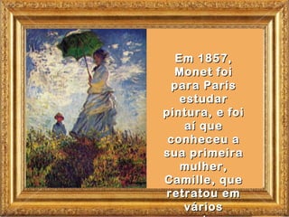 Em 1857,
  Monet foi
 para Paris
   estudar
pintura, e foi
    aí que
 conheceu a
sua primeira
   mulher,
Camille, que
retratou em
    vários
 