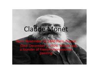 Claude Monet
Born: November 14,1840 Paris, France
Died: December 5, 1926. Monet was
a founder of French impressionist
painting

 
