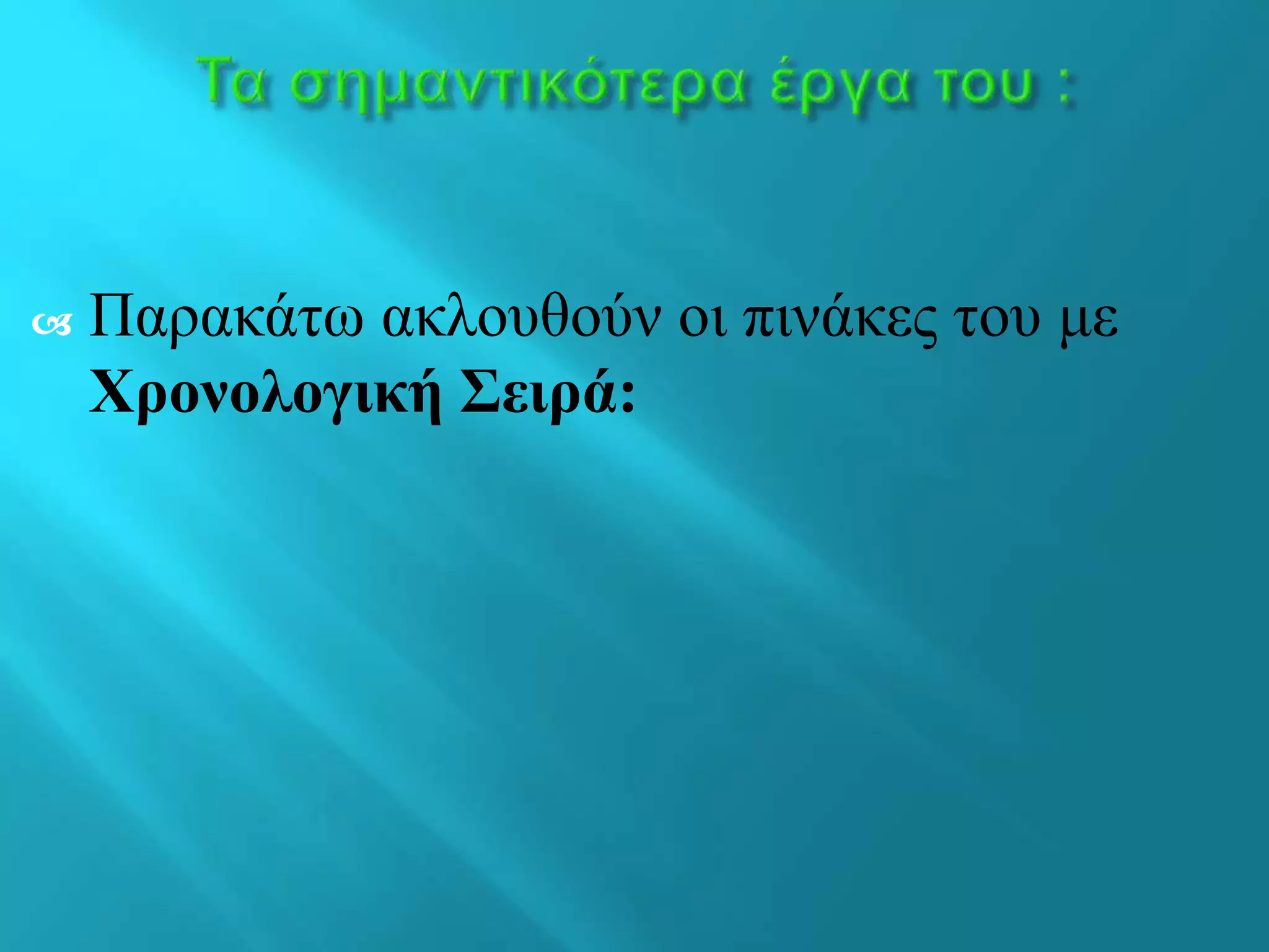  Παρακάτω ακλουθούν οι πινάκες του με
Χρονολογική Σειρά:
 