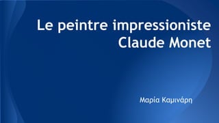 Le peintre impressioniste
Claude Monet
Μαρία Καμινάρη
 
