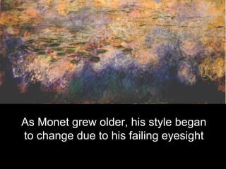 As Monet grew older, his style began
to change due to his failing eyesight
 