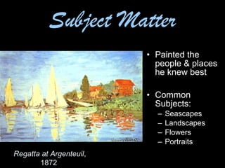 Regatta at Argenteuil,
1872
• Painted the
people & places
he knew best
• Common
Subjects:
– Seascapes
– Landscapes
– Flowers
– Portraits
Subject Matter
 