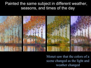 Painted the same subject in different weather,
seasons, and times of the day
Monet saw that the colors of a
scene changed as the light and
weather changed
 