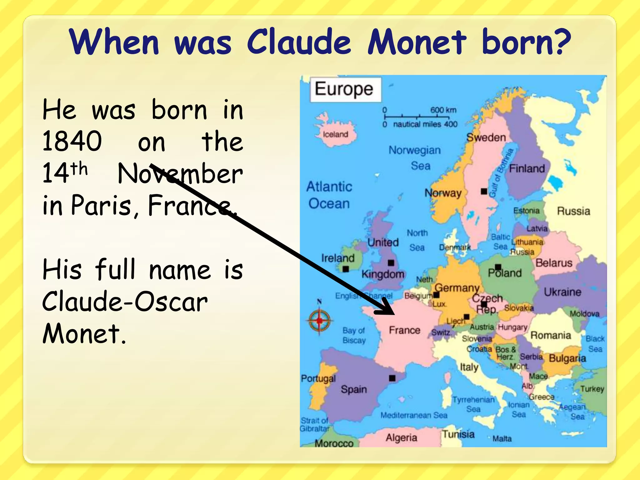 When was Claude Monet born?
He was born in
1840 on the
14th November
in Paris, France.

His full name is
Claude-Oscar
Monet.
 