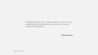 “Habilidades vão e vêm... A arte é sempre o mesmo: uma
transposição da Natureza que requer tanto a vontade
quanto a sensibilidade”
Claude Monet
 