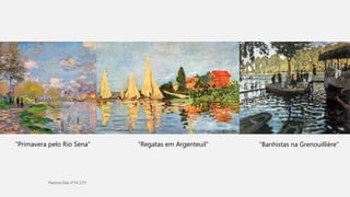 “Primavera pelo Rio Sena” “Banhistas na Grenouillière”“Regatas em Argenteuil”
 