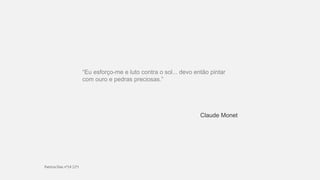 “Eu esforço-me e luto contra o sol... devo então pintar
com ouro e pedras preciosas.”
Claude Monet
 