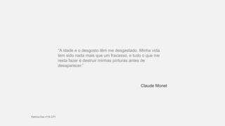 “A idade e o desgosto têm me desgastado. Minha vida
tem sido nada mais que um fracasso, e tudo o que me
resta fazer é destruir minhas pinturas antes de
desaparecer.”
Claude Monet
 