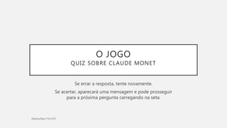 O JOGO
QUIZ SOBRE CLAUDE MONET
Se errar a resposta, tente novamente.
Se acertar, aparecará uma mensagem e pode prosseguir
para a próxima pergunta carregando na seta.
 