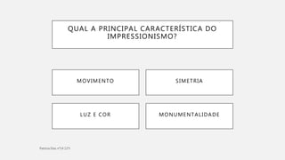 QUAL A PRINCIPAL CARACTERÍSTICA DO
IMPRESSIONISMO?
MONUMENTALIDADELUZ E COR
MOVIMENTO SIMETRIA
 