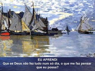 EU APRENDI Que se Deus não fez tudo num só dia, o que me faz pensar  que eu possa? 