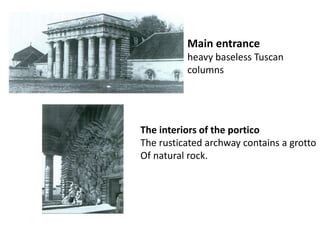 Main entrance
heavy baseless Tuscan
columns

The interiors of the portico
The rusticated archway contains a grotto
Of natural rock.

 