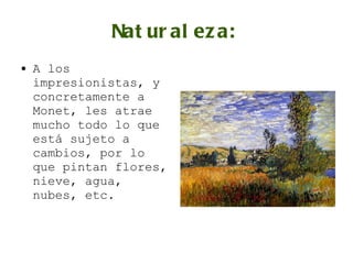 Naturaleza: A los impresionistas, y concretamente a Monet, les atrae mucho todo lo que está sujeto a cambios, por lo que pintan flores, nieve, agua, nubes, etc. 