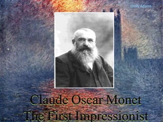 Claude Oscar Monet
The First Impressionist
Claude Oscar Monet
The First Impressionist
Emily Adams
 