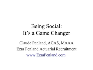 Being Social: It’s a Game Changer Claude Penland, ACAS, MAAA Ezra Penland Actuarial Recruitment www.EzraPenland.com   