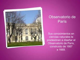 Observatorio de
París
Sus conocimientos en
ciencias naturales le
predestinan a diseñar el
Observatorio de París,
construido de 1667
a 1669.

 