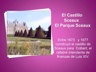 El Castillo
Sceaux
El Parque Sceaux

Entre 1673 y 1677
construyó el castillo de
Sceaux para Colbert, el
célebre intendente de
finanzas de Luis XIV.

 