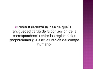  Perrault

rechaza la idea de que la
antigüedad partía de la convicción de la
correspondencia entre las reglas de las
proporciones y la estructuración del cuerpo
humano.

 