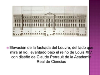  Elevación

de la fachada del Louvre, del lado que
mira al río, levantado bajo el reino de Louis XIV,
con diseño de Claude Perrault de la Academia
Real de Ciencias

 