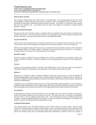 Claude Resources Inc.
Notes to the Consolidated Financial Statements
For the Years ended December 31, 2012 and 2011
Expressed in Thousands of Canadian Dollars, except share data or as otherwise noted


Deferred Share Unit Plan

The Company’s Deferred Share Unit (“DSU”) Plan is a cash-settled plan. For cash-settled plans, the fair value of the
amount payable to eligible individuals is recognized as an expense, with a corresponding increase in liabilities, over the
period that the individuals unconditionally become entitled to payment. The liability is re-measured at each reporting
date and at the settlement date. Any changes in the fair value of the liability are recognized as employee benefit
expense in earnings.

REVENUE RECOGNITION

Revenue from the sale of precious metals is recognized when the significant risks and rewards of ownership have
passed to the customer. This is when persuasive evidence of an arrangement exists, title and insurance risk passes to the
customer, collection is reasonably assured and the price is reasonably determinable.

LEASE PAYMENTS

Payments made under operating leases are recognized in profit or loss on a straight-line basis over the term of the lease.
Lease incentives received are recognized as an integral part of the total lease expense, over the term of the lease.

Minimum lease payments made under finance leases are apportioned between the finance expense and the reduction of
the outstanding liability. The finance expense is allocated to each period during the lease term so as to produce a
constant periodic rate of interest on the remaining balance of the liability.

INCOME TAXES

Income tax expense is comprised of current and deferred taxes. Current tax and deferred tax are recognized in profit or loss
except to the extent that it relates to a business combination, or items recognized directly in equity or in other comprehensive
income.

Current

Current tax is the expected tax payable or receivable on the taxable income or loss for the year, using tax rates enacted or
substantially enacted at the reporting date, and any adjustments to tax payable in respect of previous years.

Deferred

Deferred tax is recognized in respect of temporary differences between the carrying amounts of assets and liabilities for
financial reporting purposes and the amounts used for taxation purposes. Deferred tax is measured at the tax rates that are
expected to be applied to temporary differences when they reverse, based on the laws that have been enacted or substantively
enacted by the reporting date.

A deferred tax asset is recognized for unused tax losses, tax credits and deductible temporary differences, to the extent that it is
probable that future taxable profits will be available against which they can be utilized. Deferred tax assets are reviewed at
each reporting date and are reduced to the extent that it is no longer probable that the related tax benefit will be realized.

Tax Exposures

In determining the amount of current and deferred tax, the Company takes into account the impact of uncertain tax
positions and whether additional taxes and interest may be due. This assessment relies on estimates and assumptions
and may involve a series of judgments about future events. New information may become available that causes the
Company to change its judgment regarding the adequacy of existing tax liabilities; such changes to tax liabilities will
impact tax expense in the period that such a determination is made.

EARNINGS PER SHARE

The Company presents basic and diluted earnings per share (“EPS”) data for its common shares. Basic per share
amounts are calculated using the weighted average number of shares outstanding during the period. Diluted per share
amounts are calculated based on the treasury-stock method, which assumes that any proceeds obtained on exercise of
options and warrants, along with any unrecognized stock-based compensation, would be used by the Company to
                                                                                                                          Page 67
 