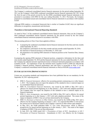 Q3 2011 Management’s Discussion and Analysis
(in millions of CDN dollars, except as otherwise noted)                                                Page 29

The Company’s condensed consolidated interim financial statements for the period ending September 30,
2011 are the Company’s third IFRS condensed consolidated interim financial statements (Q1 2011 being
the first) for part of the period covered by the first IFRS consolidated annual financial statements to be
presented in accordance with IFRS for the year ending December 31, 2011. Previously, the Company
prepared its consolidated annual and consolidated interim financial statements in accordance with Canadian
GAAP.

Although IFRS employs a conceptual framework that is similar to Canadian GAAP, there are significant
differences in recognition, measurement and disclosure.

Transition to International Financial Reporting Standards

As stated in Note 2 of the condensed consolidated interim financial statements, these are the Company’s
third condensed consolidated interim financial statements for the period covered by the first annual
consolidated financial statements prepared in accordance with IFRS.

The accounting policies in Note 2 have been applied as follows:

     •     in preparing the condensed consolidated interim financial statements for the three and nine months
           ended September 30, 2011;
     •     the comparative information for the three months and nine months ended September 30, 2010;
     •     the statement of financial position as at December 31, 2010; and
     •     the preparation of an opening IFRS statement of financial position on the Transition Date, January
           1, 2010.

In preparing the opening IFRS statement of financial position, comparative information for the three and
nine months ended September 30, 2010 and the financial statements for the year ended December 31, 2010,
the Company has adjusted amounts reported previously in financial statements prepared in accordance with
Canadian GAAP. An explanation of how the transition from Canadian GAAP to IFRS has affected the
Company’s financial position, financial performance and cash flows is reconciled in Note 17 on the
Company’s condensed consolidated interim financial statements as filed on SEDAR (www.sedar.com).

FUTURE ACCOUNTING PRONOUNCEMENTS
Certain new accounting standards and interpretations have been published that are not mandatory for the
September 30, 2011 reporting period:

     •     IFRS 9, Financial Instruments: effective for accounting periods commencing on or after January
           1, 2013. The Company does not expect the adoption of this standard to have a material impact on
           its consolidated financial statements.
     •     IFRS 10, Consolidated Financial Statements, was issued by the IASB in May 2011 and is
           effective for annual periods beginning on or after January 1, 2013 with early adoption permitted.
           The Company does not expect the adoption of this standard to have a material impact on its
           financial statements.
     •     IFRS 11, Joint Arrangements, was issued by the IASB in May 2011 and is effective for annual
           periods beginning on or after January 1, 2013 with early adoption permitted. The extent of the
           impact of adoption of IFRS 11 has not yet been determined by the Company.
     •     IFRS 12, Disclosure of Interests in Other Entities, was issued by the IASB in May 2011 and is
           effective for the Company beginning on January 1, 2013. It is expected that IFRS 12 will increase
           the current level of disclosure related to the Company’s interests in other entities upon adoption.
     •     In May 2011, the IASB published IFRS 13, Fair Value Measurement, which is effective
           prospectively for annual periods beginning on or after January 1, 2013. The extent of the impact
           of adoption of IFRS 13 has not yet been determined.
     •     In June 2011, the IASB issued IAS 1, Presentation of Items of OCI: Amendments to IAS 1
           Presentation of Financial Statements. Amendments to IAS 1 are effective for the Company



Claude Resources Inc.
 