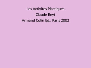 Les Activitès Plastiques
Claude Reyt
Armand Colin Ed., Paris 2002
 