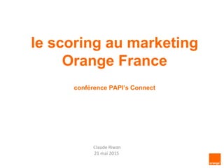 le scoring au marketing
Orange France
conférence PAPI’s Connect
Claude Riwan
21 mai 2015
 