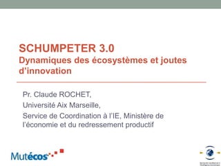 SCHUMPETER 3.0
Dynamiques des écosystèmes et joutes
d’innovation

Pr. Claude ROCHET,
Université Aix Marseille,
Service de Coordination à l’IE, Ministère de
l’économie et du redressement productif
 