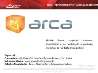 11
http://www.arca.fiocruz.br/
Missão: Reunir, hospedar, preservar,
disponibilizar e dar visibilidade à produção
intelectu...