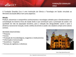 Arca – Repositório Institucional da Fiocruz 2
A Fundação Oswaldo Cruz é uma Instituição de Ciência e Tecnologia em Saúde v...