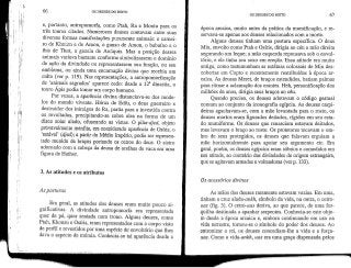 66 OS DEUSES DO EGITO
OS DEUSES DO EGITO 67
e, portanto, antropomorfa, como Ptah, Ra e Monta para os
três touros citados. Numerosos deuses contavam entre suas
diversas formas manifestações puramente animais: o carnei-
ro de Khmrm e de Amon, o ganso de Amon, o babuíno e o
íbis de Thot, a gazela de Anúquis. Mas a posição desses
animais variava bastante conforme simbolizassem o domínio
de ação da divindade ou representassem sua função, ou seu
emblema, ou ainda uma encarnação divina que recebia um
culto (ver p. 119). Nas representações, a antropomorfização
de 'animais sagrados' aparece cedo; desde a 12S dinastia, o
touro Apis podia tomar um corpo humano.
Por vezes, a aparência divina distanciava-se dos mode-
los do mundo vivente. Hórus de Edfu, o deus guerreiro e
destruidor dos inimigos de Ra, partia para a investida contra
os revoltados, precipitando-se sobre eles na forma de um
disco solar alado, ofuscando as vistas. O pilar-djed, objeto
provavelmente menfita, era consideradoaparência de Osfris, o
'estável' (djed); a partir do Médio Império, podia ser represen-
tado munido de braços portando os cetros do deus. O sistro
adornado com a cabeça da deusa de orelhas de vaca era uma
figura de Hathor.
3. As atitudes e os atributos
As posturas
Em geral, as atitudes dos deuses eram muito pouco si-
gnificativas. A divindade antropomorfa era representada
quer de pé, quer sentada num trono. Alguns deuses, como
Ptah, Khonsu e Osíris, eram representados com o corpo visto
de perfil e revestidos por uma espécie de envoltório que lhes
dava o aspecto de múmia. Conhecia-se tal aparência desde a
época arcaica, muito antes da prática da mumificação, e re-
servava-se apenas aos deuses relacionados com a morte.
Alguns deuses tinham uma postara específica. O deus
Min, envolto como Ptah e Osíris, dirigia ao céu a mão direita
segurando um leque; a mão esquerda repousava sob o envol-
tório, e ele tinha seu sexo em ereção. Essa atitude era muito
antiga, como testemunham as estátuas colossais de Min des-
cobertas em Copto e recentemente reatribuídas à época ar-
caica. As deusas Meret, de braços estendidos, batiam palmas
para ritmar a aclamação dos orantes. Heh, personificação dos
milhões de anos, dirigia seus braços ao céu.
Quando preciso, os deuses adotavam o código gestaal
comum ao conjunto da iconografia egípcia. As deusas carpi-
deiras agachavam-se, com a mão levantada para o rosto, os
deuses mortos eram figurados deitados, rígidos em seu esta-
do mumiforme. Os deuses que renasciam estavam deitados,
mas levavam o braço ao rosto. Os protetores tocavam o om-
bro de seus protegidos, os deuses que falavam erguiam a
mão horizontalmente para apoiar seu argumento etc. Em
geral, porém, os deuses egípcios eram sóbrios e comedidos em
sua atitude, ao contrário das divindades de origem estrangeira,
que se agitavam armadas e volteadoras (ver p. 133).
Os acessórios divinos
As mãos dos deuses raramente estavam vazias. Em uma,
linham a cruz alaàa-ankh, símbolo da vida, na outra, o cetro-
uas (fig. 3). O cetío-uas deriva, ao que parece, de uma for-
quilha destinada a apanhar serpentes. Conhecia-se este obje-
to desde a época arcaica e, embora continuando em uso na
vida terrestre, tornou-se o símbolo do poder dos deuses. Ao
entronizar o rei, os deuses concediam-lhe a vida e a força-
uas. Como a vidâ-ankh, uas era uma graça dispensada pelos
 