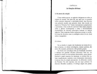 CAPÍTULO 6
As funções divinas
1. Os atores da criação
Como muitos povos, os egípcios indagaram-se sobre as
origens do mundo. Dia após dia, ano após ano, os grandes
ciclos naturais ritmavam a eternidade-7ze/ze/i; mas houvera
uma primeira manhã, uma primeira cheia. Que mundo era
aquele da 'Primeira Vez'? Quais mecanismos o perpetuaram
e acionaram a face oculta do universo? Esta duplapergunta
sobre a génese (cosmogonia) e sobre o funcionamento
(cosmologia) do universo preocupou bastante os antigos
egípcios. Suas respostas foram numerosas porque os mode-
los eram tão diversos como os múltiplos meios do ato ritual
sobre o imaginário.
Os relatos
Se as alusões à criação são frequentes em textos de to-
das as épocas, os relatos mitológicos, mesmo parciais, são
raros. No conjunto,pertencem a três grandes grupos.
Os Textos dos sarcófagos têm por finalidade introduzir
o defunto nos grandes circuitos universais. Será ele, um
grande do mundo ou um modesto funcionário, quem desem-
penhará o papel supremo do demiurgo, se tornará Shu ou,
mais simplesmente, assistirá, como testemunha interessada,
à imensa obra da criação permanente. As diferentes versões
da Primeira Vez são expostas com um rigor próximo do
discurso filosófico moderno. O teólogo seguiu seu pensa-
 